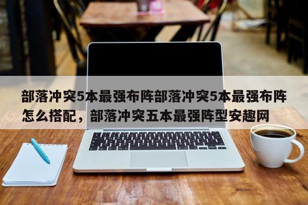 部落冲突5本最强布阵部落冲突5本最强布阵怎么搭配，部落冲突五本最强阵型安趣网