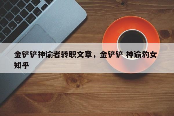 金铲铲神谕者转职文章，金铲铲 神谕豹女 知乎