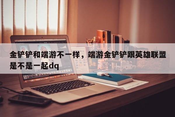 金铲铲和端游不一样，端游金铲铲跟英雄联盟是不是一起dq