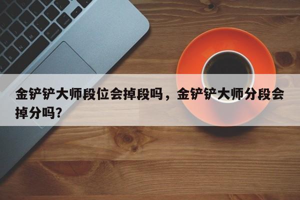 金铲铲大师段位会掉段吗，金铲铲大师分段会掉分吗？