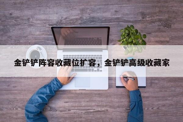 金铲铲阵容收藏位扩容，金铲铲高级收藏家