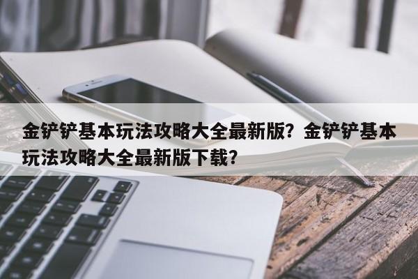 金铲铲基本玩法攻略大全最新版？金铲铲基本玩法攻略大全最新版下载？