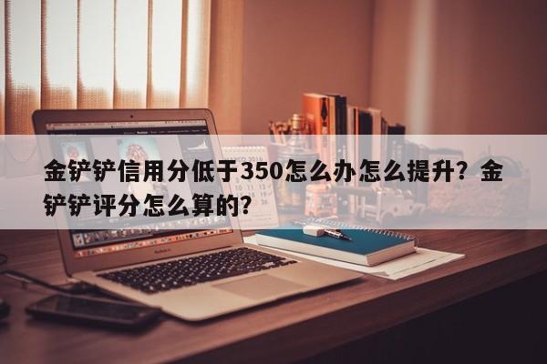 金铲铲信用分低于350怎么办怎么提升？金铲铲评分怎么算的？