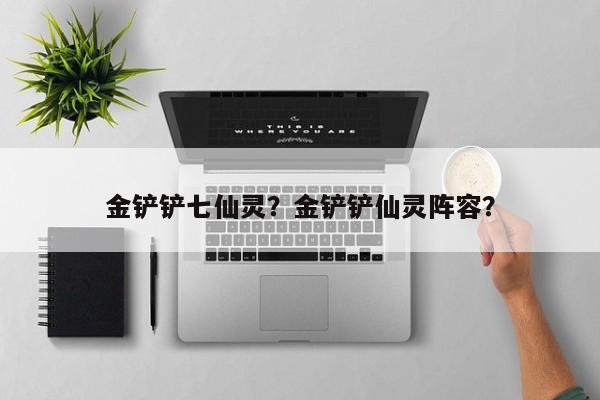 金铲铲七仙灵？金铲铲仙灵阵容？