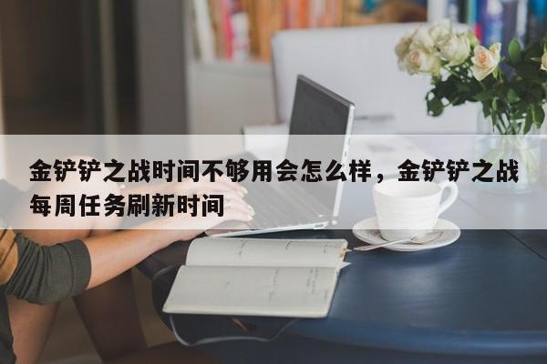 金铲铲之战时间不够用会怎么样，金铲铲之战每周任务刷新时间