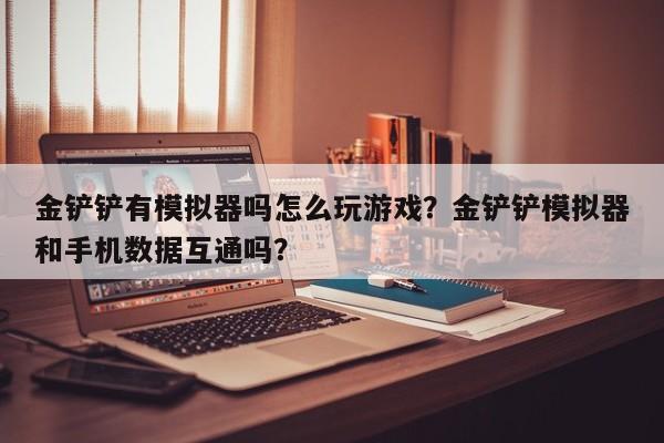 金铲铲有模拟器吗怎么玩游戏？金铲铲模拟器和手机数据互通吗？