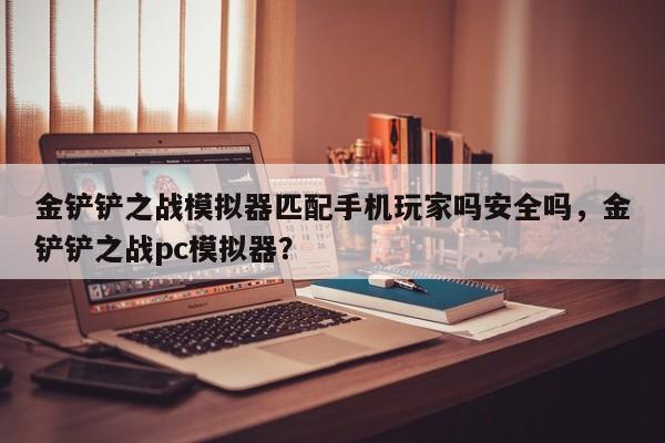 金铲铲之战模拟器匹配手机玩家吗安全吗，金铲铲之战pc模拟器？