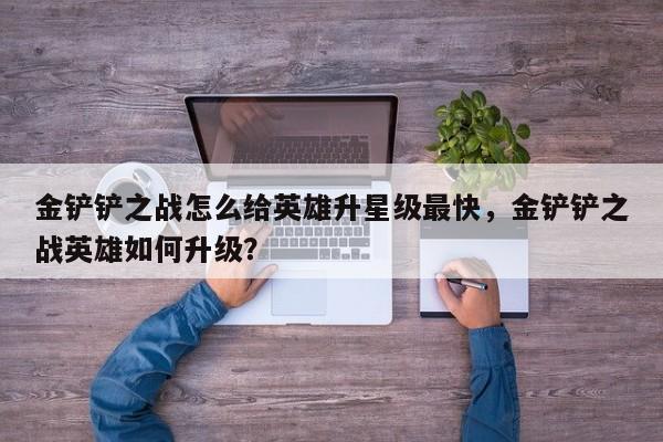 金铲铲之战怎么给英雄升星级最快，金铲铲之战英雄如何升级？