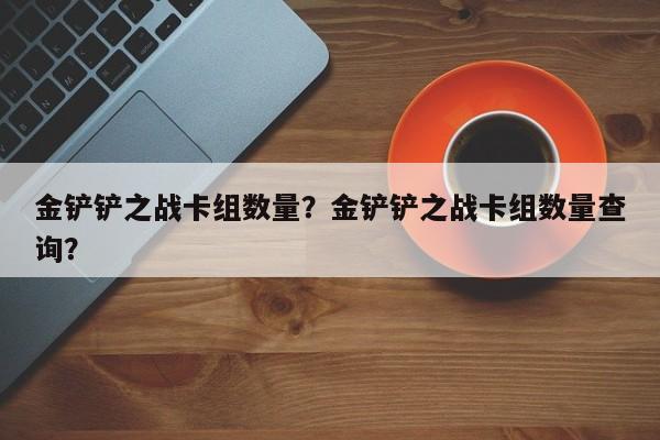 金铲铲之战卡组数量？金铲铲之战卡组数量查询？